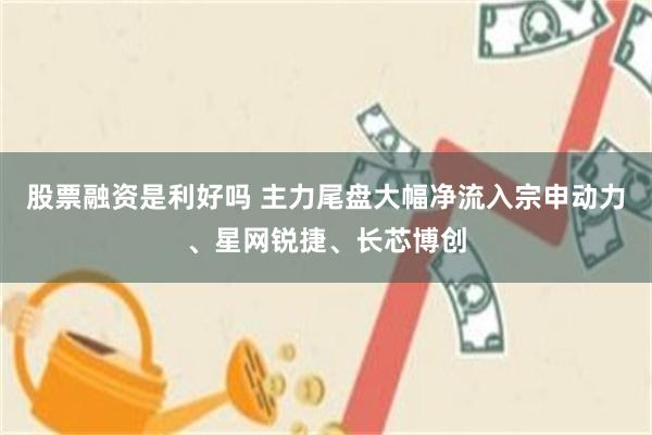 股票融资是利好吗 主力尾盘大幅净流入宗申动力、星网锐捷、长芯博创