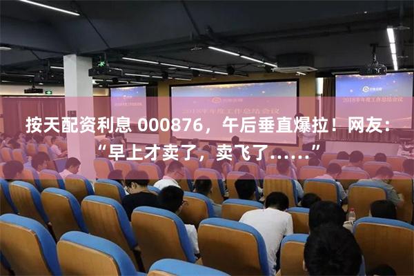 按天配资利息 000876，午后垂直爆拉！网友：“早上才卖了，卖飞了……”
