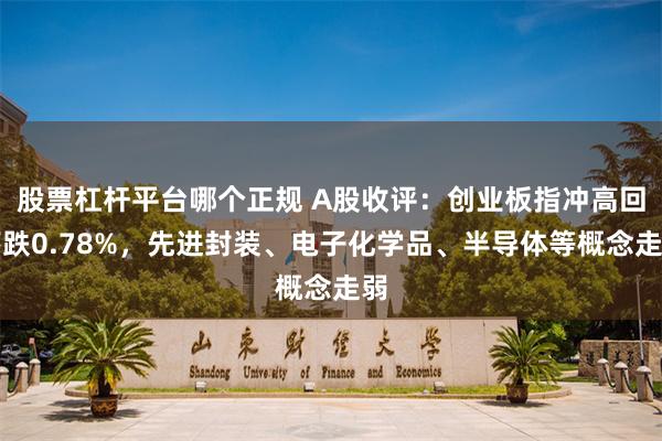 股票杠杆平台哪个正规 A股收评：创业板指冲高回落跌0.78%，先进封装、电子化学品、半导体等概念走弱