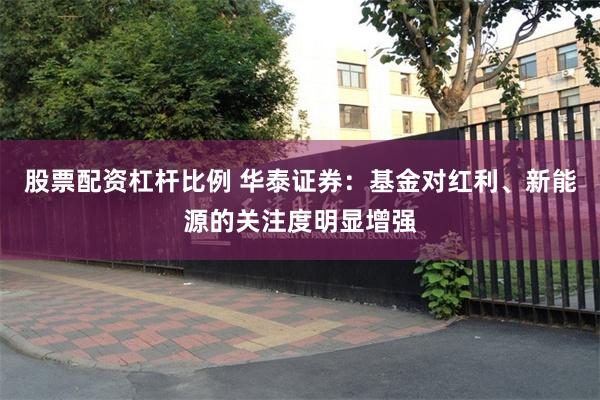 股票配资杠杆比例 华泰证券：基金对红利、新能源的关注度明显增强