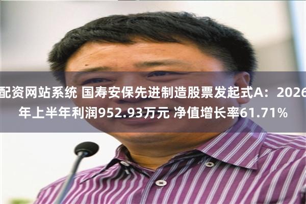 配资网站系统 国寿安保先进制造股票发起式A：2026年上半年利润952.93万元 净值增长率61.71%