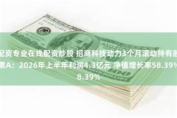 配资专业在线配资炒股 招商科技动力3个月滚动持有股票A：2026年上半年利润4.3亿元 净值增长率58.39%