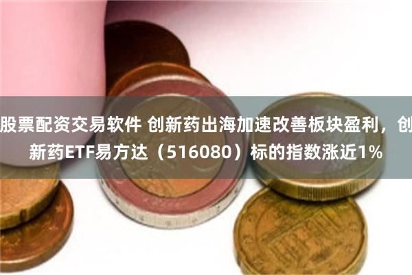 股票配资交易软件 创新药出海加速改善板块盈利，创新药ETF易方达（516080）标的指数涨近1%