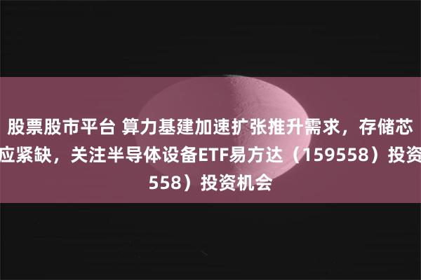 股票股市平台 算力基建加速扩张推升需求，存储芯片供应紧缺，关注半导体设备ETF易方达（159558）投资机会