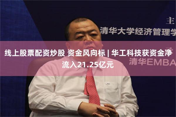 线上股票配资炒股 资金风向标 | 华工科技获资金净流入21.25亿元