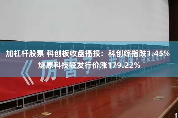 加杠杆股票 科创板收盘播报：科创综指跌1.45% 燧原科技较发行价涨179.22%
