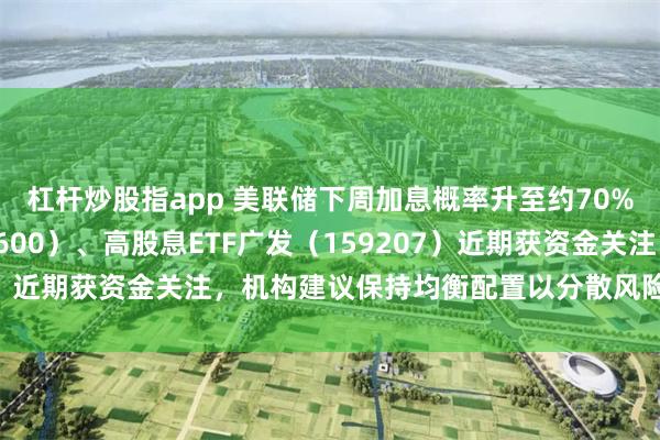 杠杆炒股指app 美联储下周加息概率升至约70%，金ETF广发（518600）、高股息ETF广发（159207）近期获资金关注，机构建议保持均衡配置以分散风险、应对波动