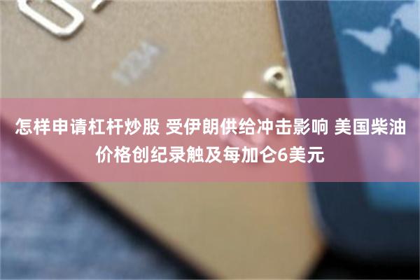 怎样申请杠杆炒股 受伊朗供给冲击影响 美国柴油价格创纪录触及每加仑6美元