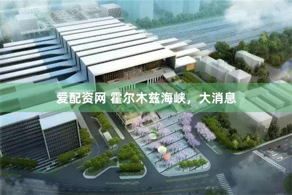 爱配资网 霍尔木兹海峡，大消息