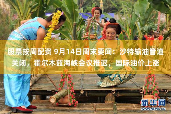 股票按周配资 9月14日周末要闻：沙特输油管道关闭，霍尔木兹海峡会议推迟，国际油价上涨