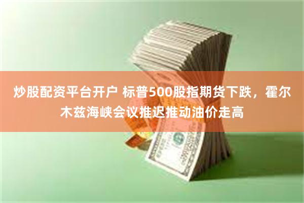 炒股配资平台开户 标普500股指期货下跌，霍尔木兹海峡会议推迟推动油价走高