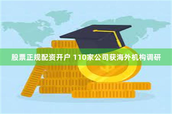 股票正规配资开户 110家公司获海外机构调研