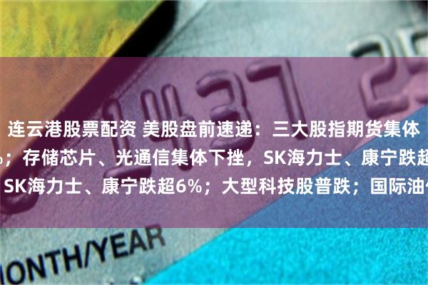 连云港股票配资 美股盘前速递：三大股指期货集体下跌，纳指重挫1.54%；存储芯片、光通信集体下挫，SK海力士、康宁跌超6%；大型科技股普跌；国际油价大涨