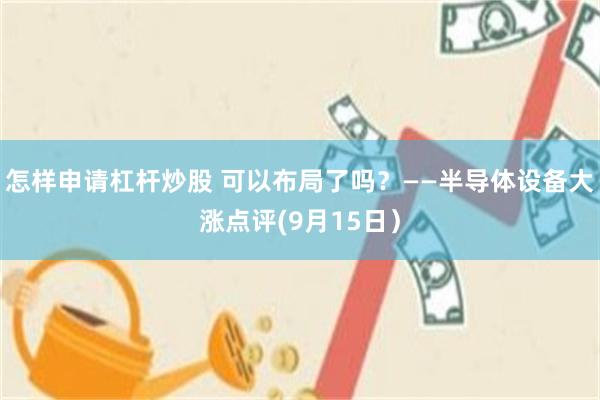 怎样申请杠杆炒股 可以布局了吗？——半导体设备大涨点评(9月15日）