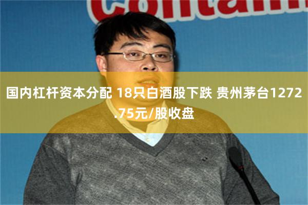国内杠杆资本分配 18只白酒股下跌 贵州茅台1272.75元/股收盘