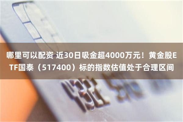 哪里可以配资 近30日吸金超4000万元！黄金股ETF国泰（517400）标的指数估值处于合理区间