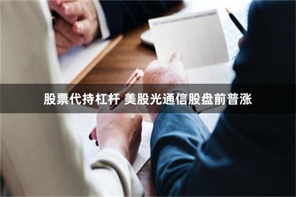 股票代持杠杆 美股光通信股盘前普涨