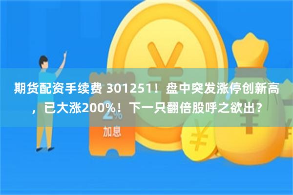 期货配资手续费 301251！盘中突发涨停创新高，已大涨200%！下一只翻倍股呼之欲出？