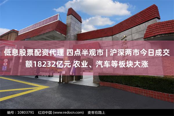 低息股票配资代理 四点半观市 | 沪深两市今日成交额18232亿元 农业、汽车等板块大涨