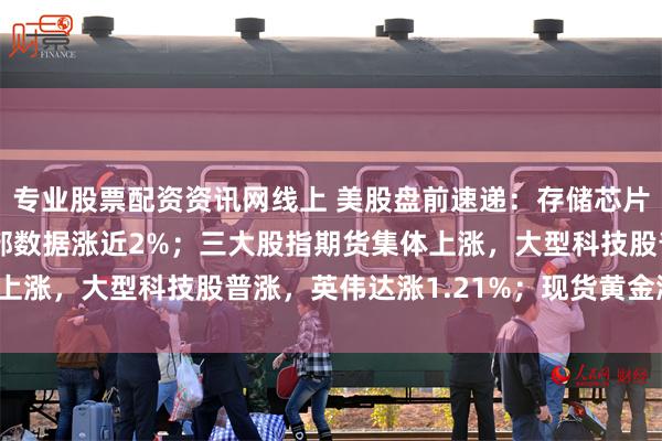 专业股票配资资讯网线上 美股盘前速递：存储芯片走强，SK海力士、西部数据涨近2%；三大股指期货集体上涨，大型科技股普涨，英伟达涨1.21%；现货黄金涨超1%