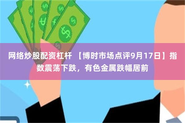 网络炒股配资杠杆 【博时市场点评9月17日】指数震荡下跌，有色金属跌幅居前