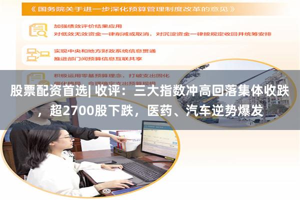 股票配资首选| 收评：三大指数冲高回落集体收跌，超2700股下跌，医药、汽车逆势爆发