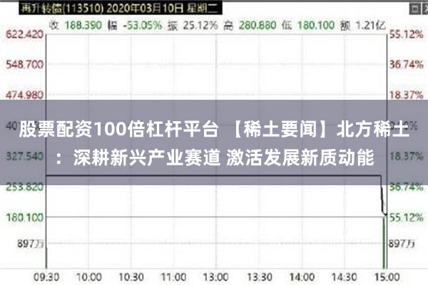 股票配资100倍杠杆平台 【稀土要闻】北方稀土：深耕新兴产业赛道 激活发展新质动能