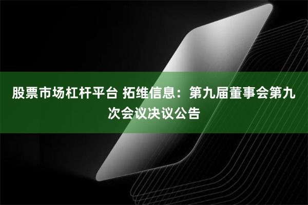 股票市场杠杆平台 拓维信息:第九届董事会第九次会议决议公告