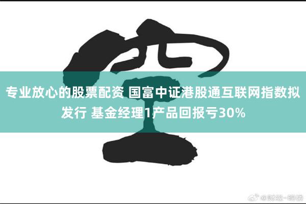 专业放心的股票配资 国富中证港股通互联网指数拟发行 基金经理1产品回报亏30%