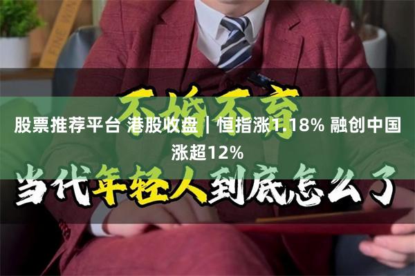 股票推荐平台 港股收盘｜恒指涨1.18% 融创中国涨超12%