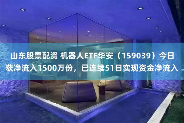 山东股票配资 机器人ETF华安（159039）今日获净流入1500万份，已连续51日实现资金净流入