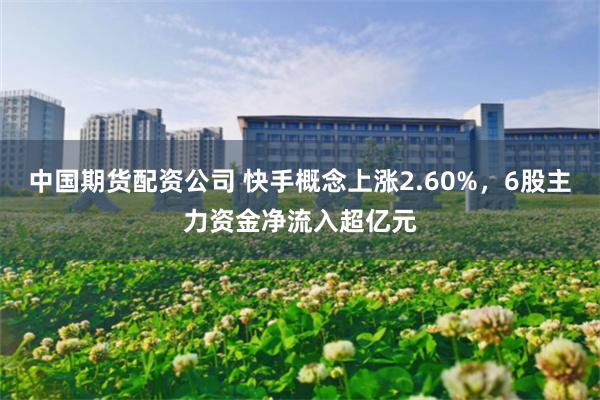 中国期货配资公司 快手概念上涨2.60%，6股主力资金净流入超亿元