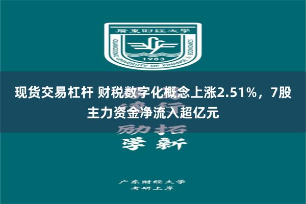 现货交易杠杆 财税数字化概念上涨2.51%，7股主力资金净流入超亿元