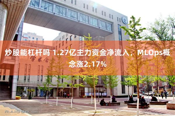 炒股能杠杆吗 1.27亿主力资金净流入，MLOps概念涨2.17%