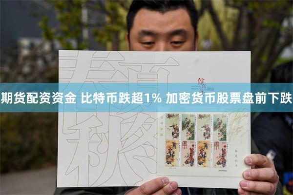 期货配资资金 比特币跌超1% 加密货币股票盘前下跌
