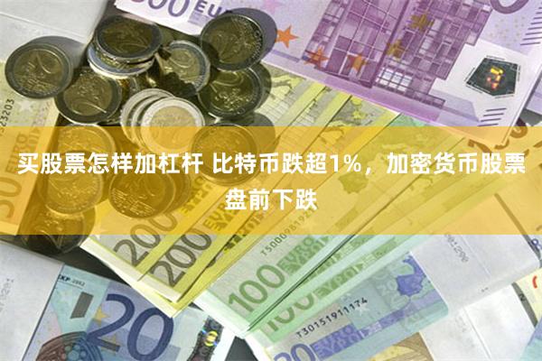 买股票怎样加杠杆 比特币跌超1%，加密货币股票盘前下跌