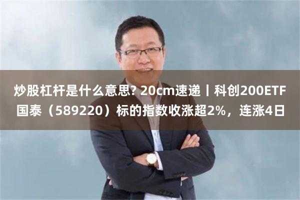 炒股杠杆是什么意思? 20cm速递丨科创200ETF国泰（589220）标的指数收涨超2%，连涨4日