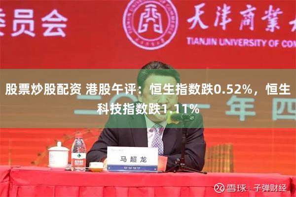 股票炒股配资 港股午评：恒生指数跌0.52%，恒生科技指数跌1.11%