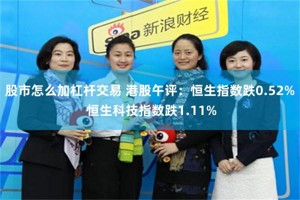 股市怎么加杠杆交易 港股午评：恒生指数跌0.52% 恒生科技指数跌1.11%