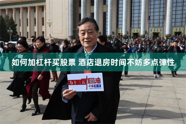 如何加杠杆买股票 酒店退房时间不妨多点弹性