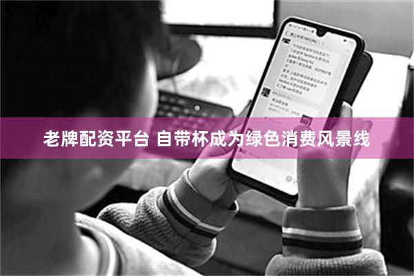 老牌配资平台 自带杯成为绿色消费风景线