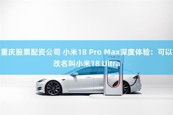 重庆股票配资公司 小米18 Pro Max深度体验：可以改名叫小米18 Ultra