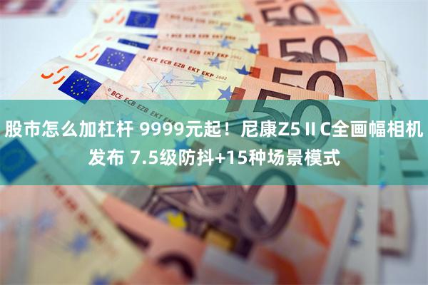 股市怎么加杠杆 9999元起！尼康Z5ⅡC全画幅相机发布 7.5级防抖+15种场景模式