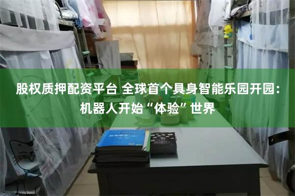 股权质押配资平台 全球首个具身智能乐园开园：机器人开始“体验”世界