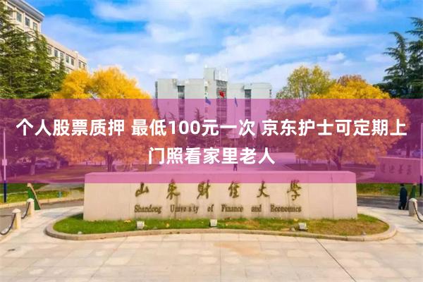 个人股票质押 最低100元一次 京东护士可定期上门照看家里老人