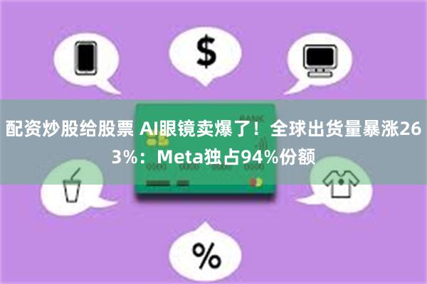 配资炒股给股票 AI眼镜卖爆了！全球出货量暴涨263%：Meta独占94%份额