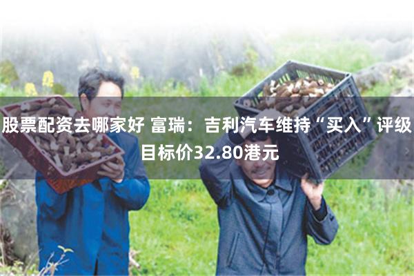 股票配资去哪家好 富瑞：吉利汽车维持“买入”评级 目标价32.80港元