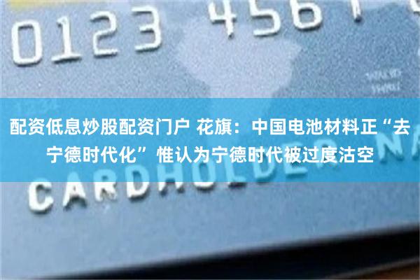 配资低息炒股配资门户 花旗：中国电池材料正“去宁德时代化” 惟认为宁德时代被过度沽空
