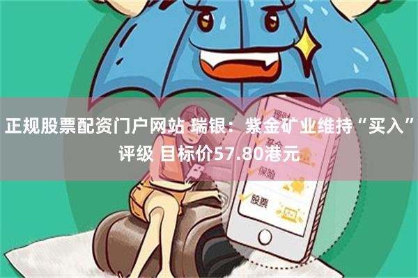 正规股票配资门户网站 瑞银：紫金矿业维持“买入”评级 目标价57.80港元