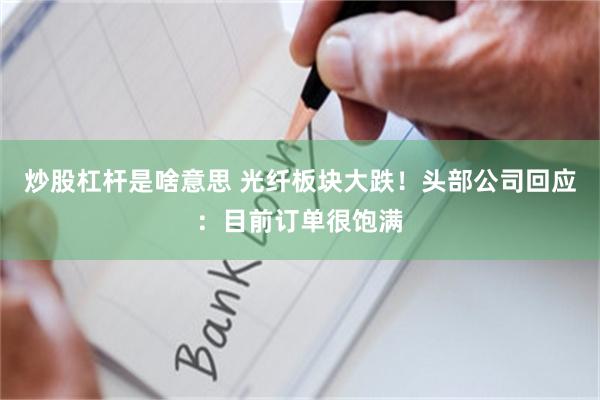 炒股杠杆是啥意思 光纤板块大跌！头部公司回应：目前订单很饱满